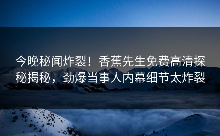 今晚秘闻炸裂！香蕉先生免费高清探秘揭秘，劲爆当事人内幕细节太炸裂