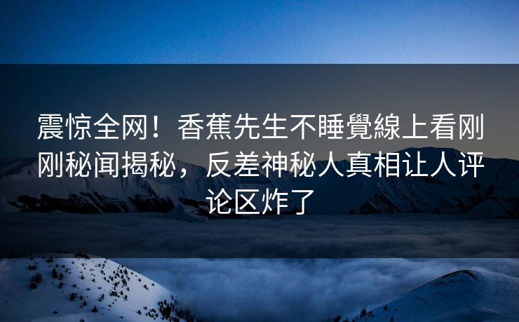 震惊全网！香蕉先生不睡覺線上看刚刚秘闻揭秘，反差神秘人真相让人评论区炸了