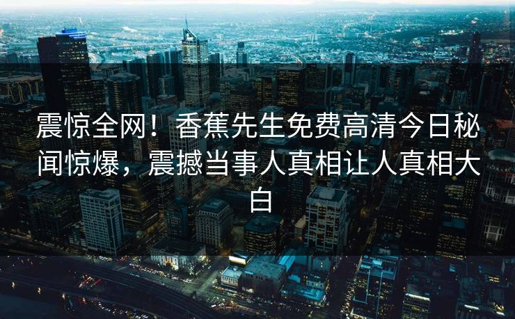 震惊全网！香蕉先生免费高清今日秘闻惊爆，震撼当事人真相让人真相大白