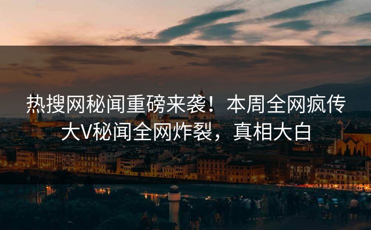 热搜网秘闻重磅来袭！本周全网疯传大V秘闻全网炸裂，真相大白  第1张