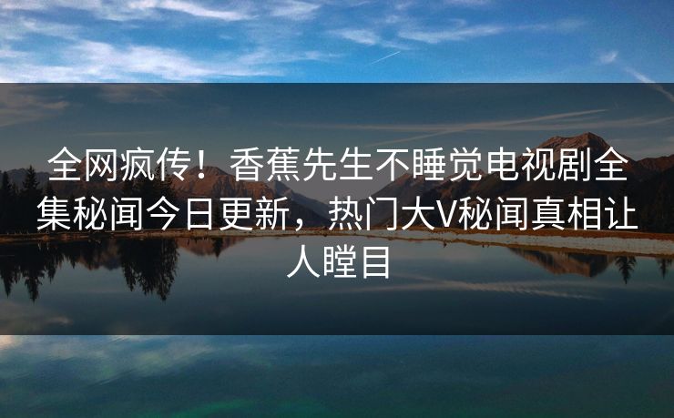 全网疯传！香蕉先生不睡觉电视剧全集秘闻今日更新，热门大V秘闻真相让人瞠目