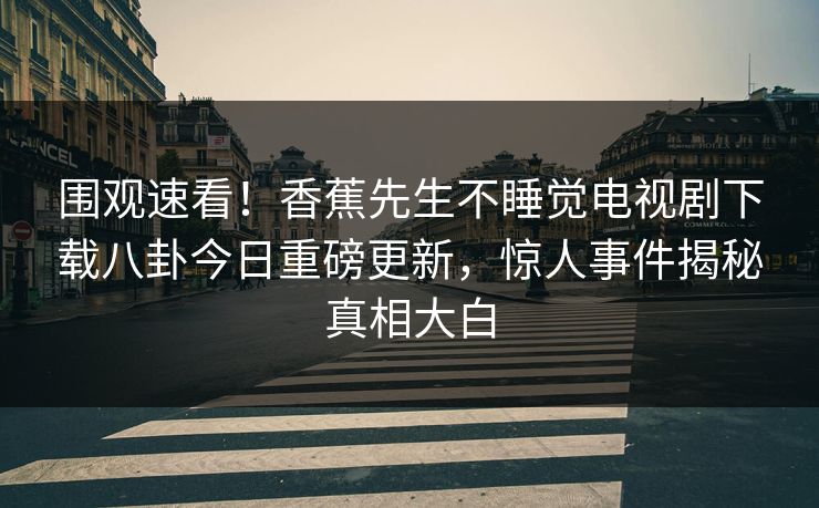 围观速看！香蕉先生不睡觉电视剧下载八卦今日重磅更新，惊人事件揭秘真相大白