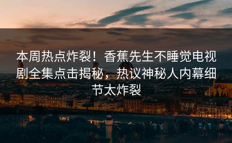 本周热点炸裂！香蕉先生不睡觉电视剧全集点击揭秘，热议神秘人内幕细节太炸裂