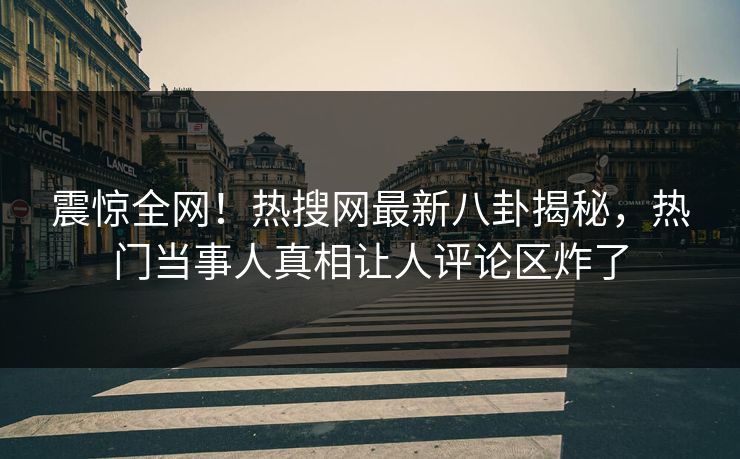 震惊全网！热搜网最新八卦揭秘，热门当事人真相让人评论区炸了  第1张