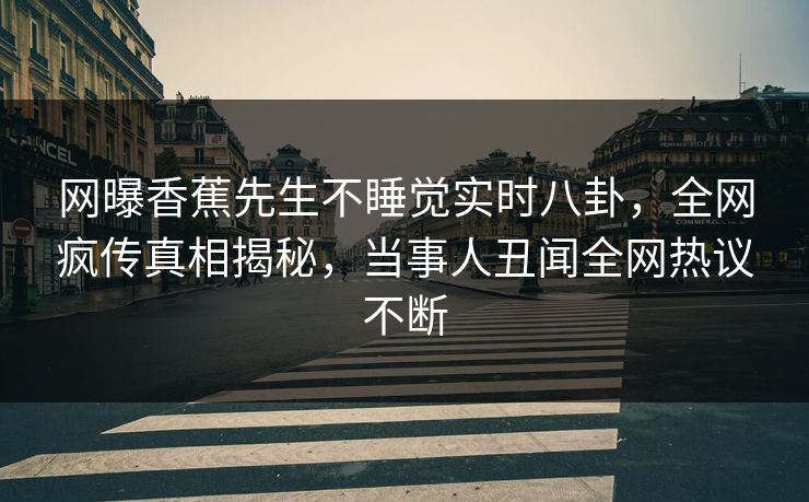 网曝香蕉先生不睡觉实时八卦，全网疯传真相揭秘，当事人丑闻全网热议不断
