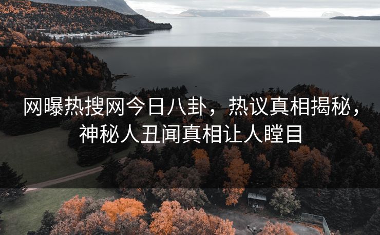 网曝热搜网今日八卦，热议真相揭秘，神秘人丑闻真相让人瞠目  第1张