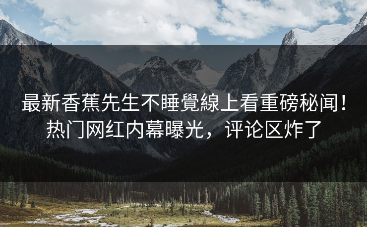 最新香蕉先生不睡覺線上看重磅秘闻！热门网红内幕曝光，评论区炸了  第1张