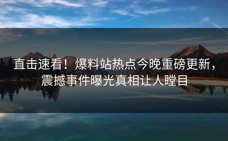 直击速看！爆料站热点今晚重磅更新，震撼事件曝光真相让人瞠目  第1张