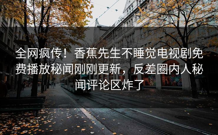 全网疯传！香蕉先生不睡觉电视剧免费播放秘闻刚刚更新，反差圈内人秘闻评论区炸了  第1张