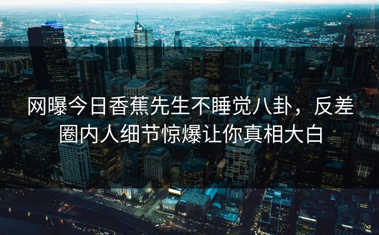 网曝今日香蕉先生不睡觉八卦，反差圈内人细节惊爆让你真相大白  第1张