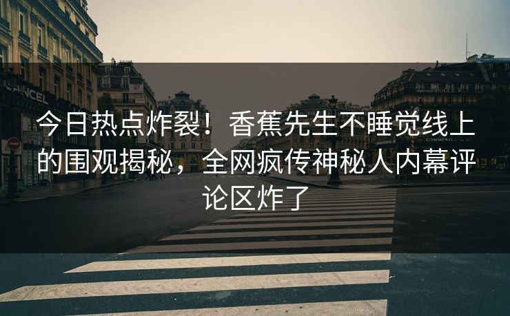 今日热点炸裂！香蕉先生不睡觉线上的围观揭秘，全网疯传神秘人内幕评论区炸了  第1张