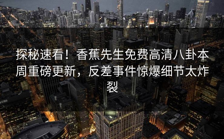 探秘速看！香蕉先生免费高清八卦本周重磅更新，反差事件惊爆细节太炸裂
