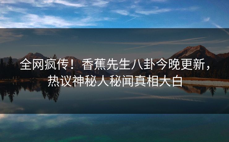 全网疯传！香蕉先生八卦今晚更新，热议神秘人秘闻真相大白  第1张
