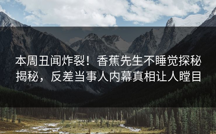 本周丑闻炸裂！香蕉先生不睡觉探秘揭秘，反差当事人内幕真相让人瞠目  第1张