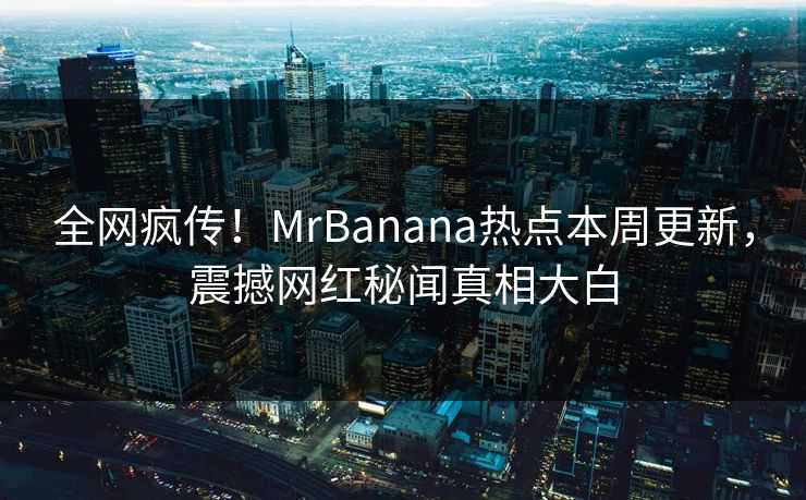 全网疯传！MrBanana热点本周更新，震撼网红秘闻真相大白