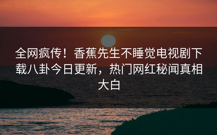 全网疯传！香蕉先生不睡觉电视剧下载八卦今日更新，热门网红秘闻真相大白  第1张