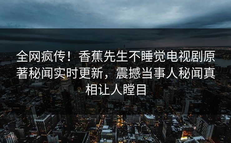 全网疯传！香蕉先生不睡觉电视剧原著秘闻实时更新，震撼当事人秘闻真相让人瞠目