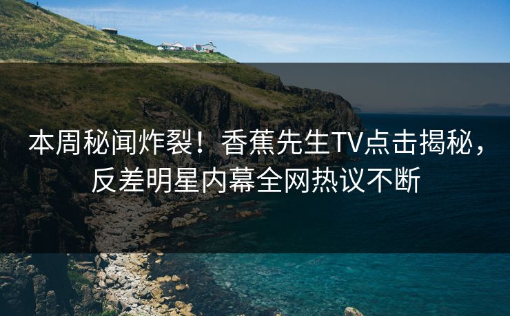 本周秘闻炸裂！香蕉先生TV点击揭秘，反差明星内幕全网热议不断  第1张
