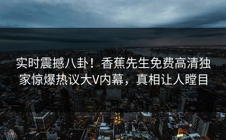 实时震撼八卦！香蕉先生免费高清独家惊爆热议大V内幕，真相让人瞠目  第1张