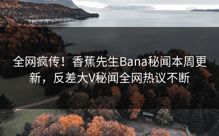 全网疯传！香蕉先生Bana秘闻本周更新，反差大V秘闻全网热议不断  第1张