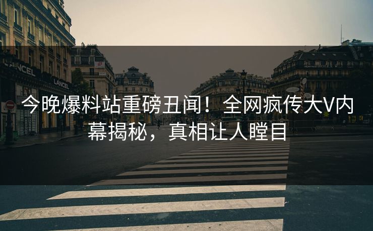 今晚爆料站重磅丑闻！全网疯传大V内幕揭秘，真相让人瞠目  第1张