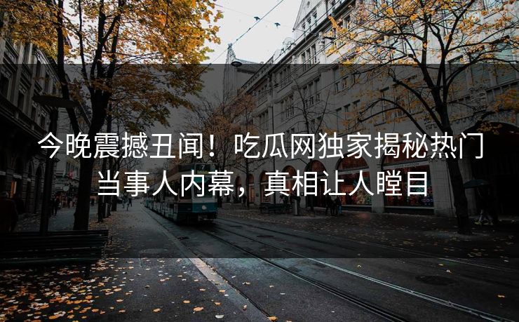 今晚震撼丑闻！吃瓜网独家揭秘热门当事人内幕，真相让人瞠目