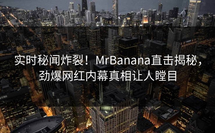 实时秘闻炸裂！MrBanana直击揭秘，劲爆网红内幕真相让人瞠目