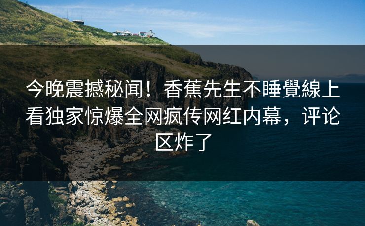 今晚震撼秘闻！香蕉先生不睡覺線上看独家惊爆全网疯传网红内幕，评论区炸了  第1张