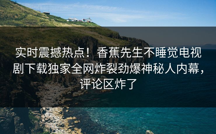 实时震撼热点！香蕉先生不睡觉电视剧下载独家全网炸裂劲爆神秘人内幕，评论区炸了