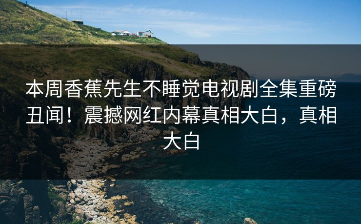 本周香蕉先生不睡觉电视剧全集重磅丑闻！震撼网红内幕真相大白，真相大白  第1张