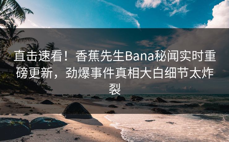 直击速看！香蕉先生Bana秘闻实时重磅更新，劲爆事件真相大白细节太炸裂  第1张