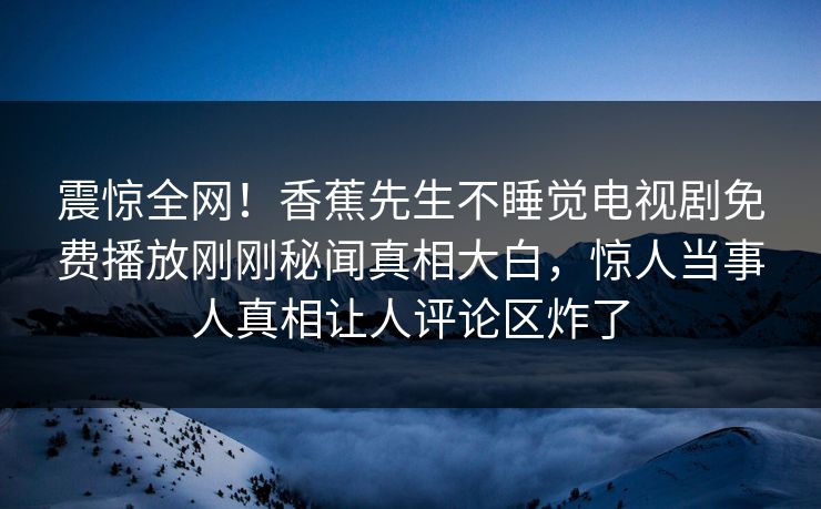 震惊全网！香蕉先生不睡觉电视剧免费播放刚刚秘闻真相大白，惊人当事人真相让人评论区炸了  第1张