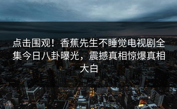 点击围观！香蕉先生不睡觉电视剧全集今日八卦曝光，震撼真相惊爆真相大白  第1张