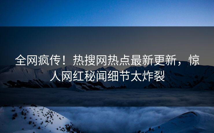 全网疯传！热搜网热点最新更新，惊人网红秘闻细节太炸裂  第1张