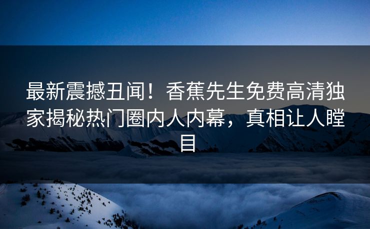 最新震撼丑闻！香蕉先生免费高清独家揭秘热门圈内人内幕，真相让人瞠目