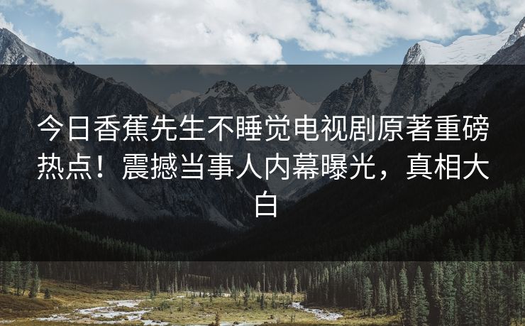 今日香蕉先生不睡觉电视剧原著重磅热点！震撼当事人内幕曝光，真相大白