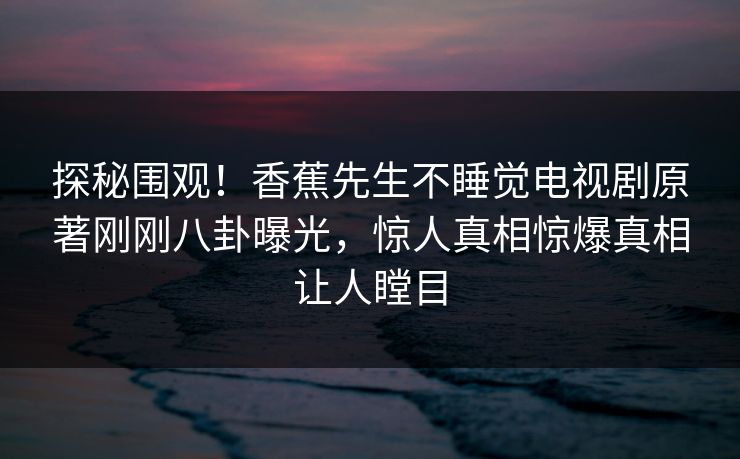 探秘围观！香蕉先生不睡觉电视剧原著刚刚八卦曝光，惊人真相惊爆真相让人瞠目  第1张
