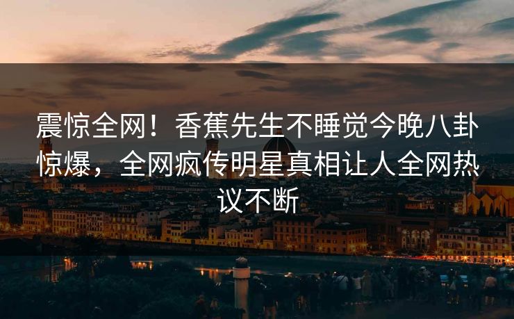 震惊全网！香蕉先生不睡觉今晚八卦惊爆，全网疯传明星真相让人全网热议不断