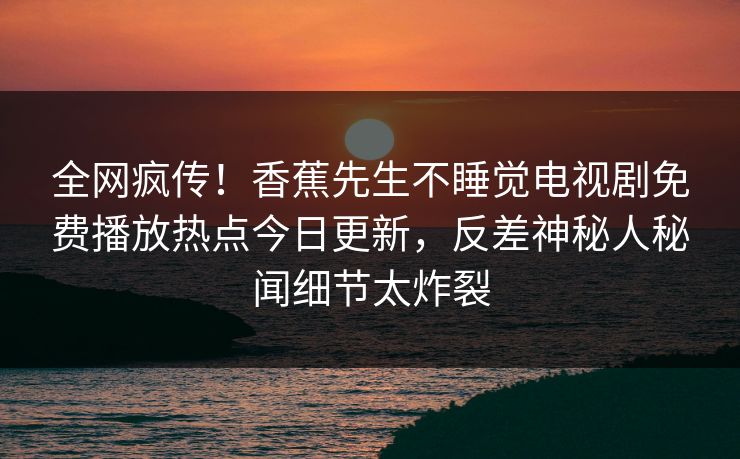 全网疯传！香蕉先生不睡觉电视剧免费播放热点今日更新，反差神秘人秘闻细节太炸裂
