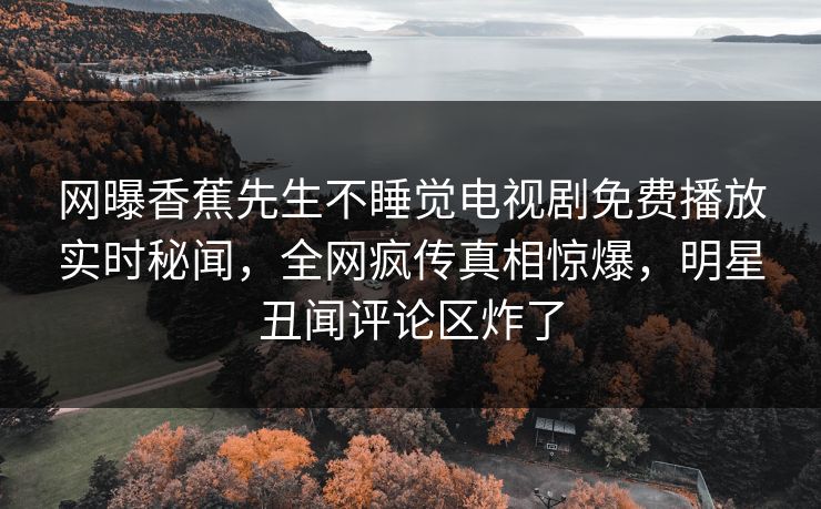 网曝香蕉先生不睡觉电视剧免费播放实时秘闻，全网疯传真相惊爆，明星丑闻评论区炸了