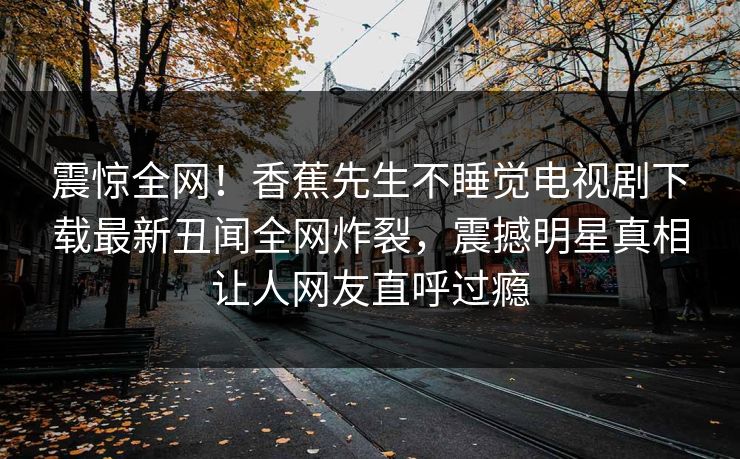 震惊全网！香蕉先生不睡觉电视剧下载最新丑闻全网炸裂，震撼明星真相让人网友直呼过瘾