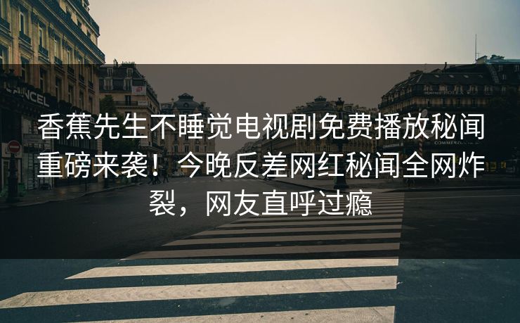 香蕉先生不睡觉电视剧免费播放秘闻重磅来袭！今晚反差网红秘闻全网炸裂，网友直呼过瘾