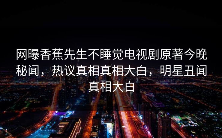 网曝香蕉先生不睡觉电视剧原著今晚秘闻，热议真相真相大白，明星丑闻真相大白