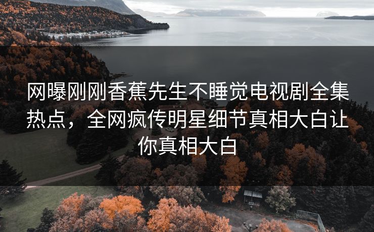 网曝刚刚香蕉先生不睡觉电视剧全集热点，全网疯传明星细节真相大白让你真相大白