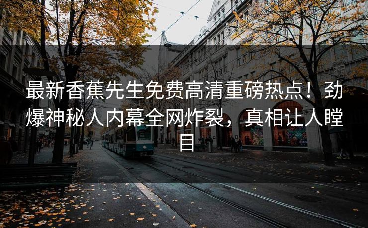 最新香蕉先生免费高清重磅热点！劲爆神秘人内幕全网炸裂，真相让人瞠目  第1张