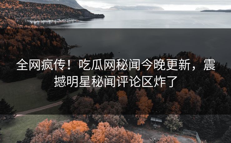全网疯传！吃瓜网秘闻今晚更新，震撼明星秘闻评论区炸了
