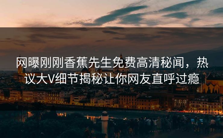 网曝刚刚香蕉先生免费高清秘闻，热议大V细节揭秘让你网友直呼过瘾  第1张