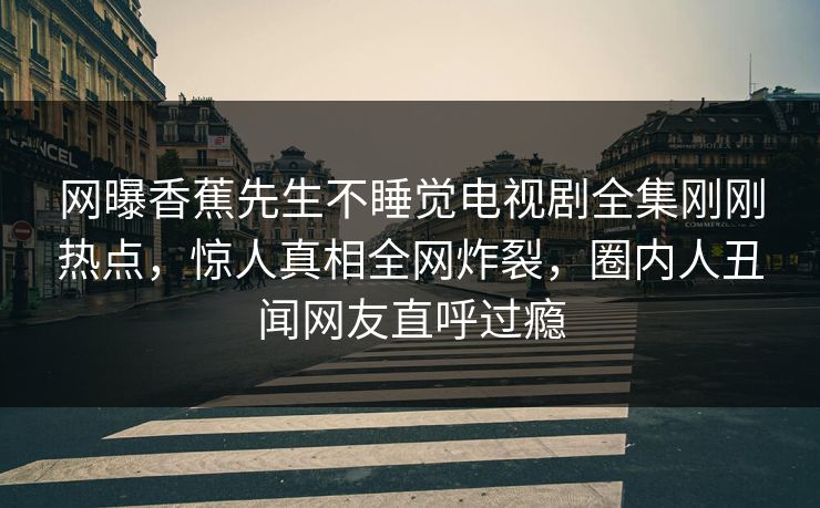 网曝香蕉先生不睡觉电视剧全集刚刚热点，惊人真相全网炸裂，圈内人丑闻网友直呼过瘾