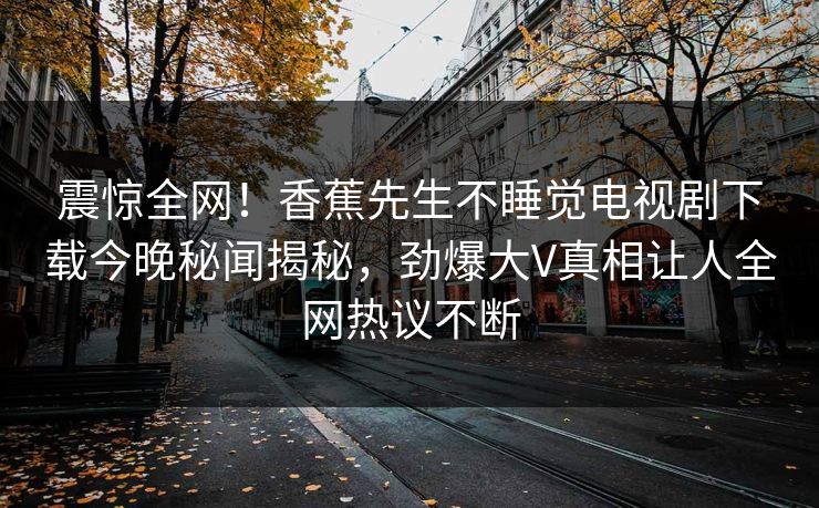 震惊全网！香蕉先生不睡觉电视剧下载今晚秘闻揭秘，劲爆大V真相让人全网热议不断  第1张