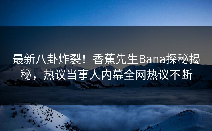 最新八卦炸裂！香蕉先生Bana探秘揭秘，热议当事人内幕全网热议不断